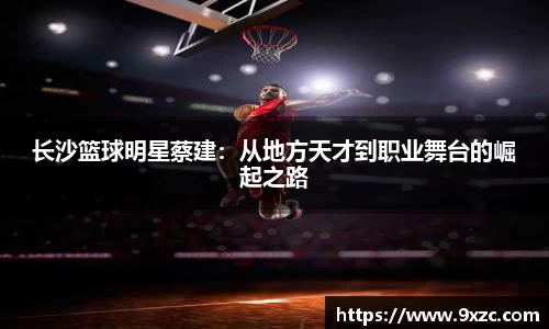 长沙篮球明星蔡建：从地方天才到职业舞台的崛起之路