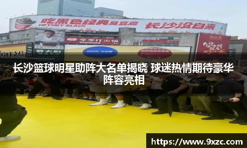 长沙篮球明星助阵大名单揭晓 球迷热情期待豪华阵容亮相
