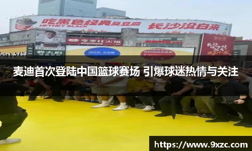 麦迪首次登陆中国篮球赛场 引爆球迷热情与关注