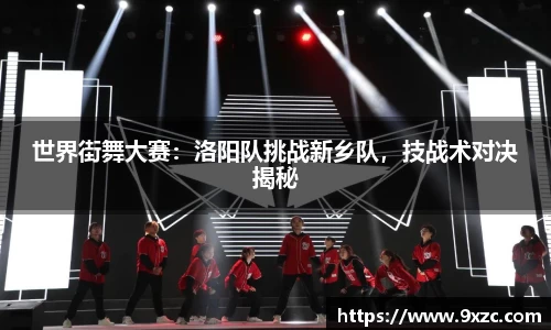 世界街舞大赛：洛阳队挑战新乡队，技战术对决揭秘