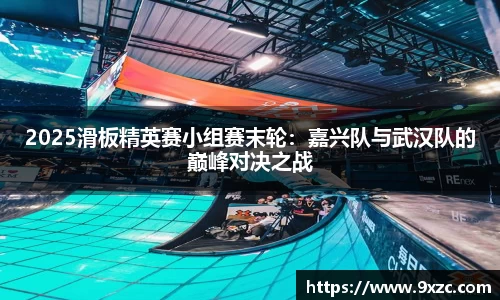 2025滑板精英赛小组赛末轮：嘉兴队与武汉队的巅峰对决之战