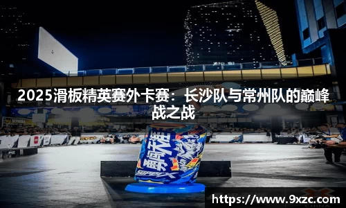 2025滑板精英赛外卡赛：长沙队与常州队的巅峰战之战