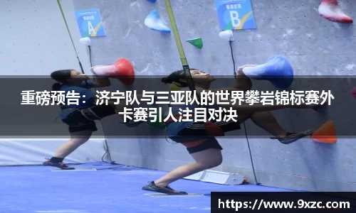 重磅预告：济宁队与三亚队的世界攀岩锦标赛外卡赛引人注目对决