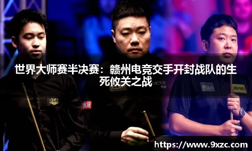 世界大师赛半决赛：赣州电竞交手开封战队的生死攸关之战