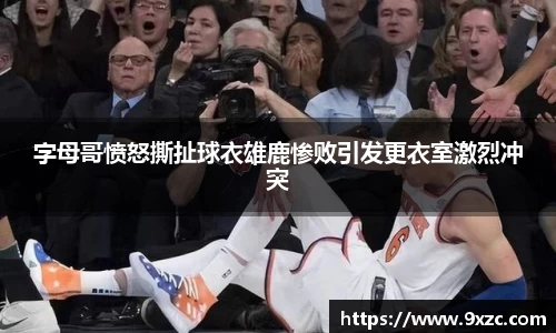 字母哥愤怒撕扯球衣雄鹿惨败引发更衣室激烈冲突