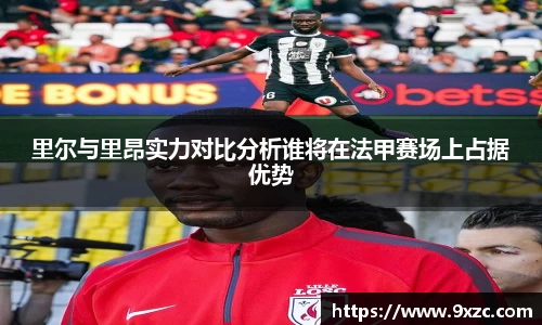 里尔与里昂实力对比分析谁将在法甲赛场上占据优势